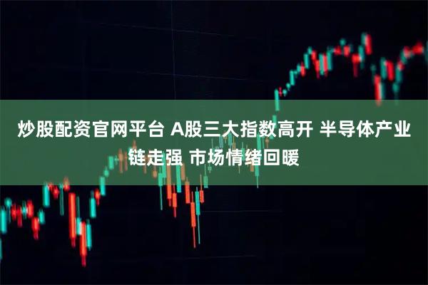 炒股配资官网平台 A股三大指数高开 半导体产业链走强 市场情绪回暖