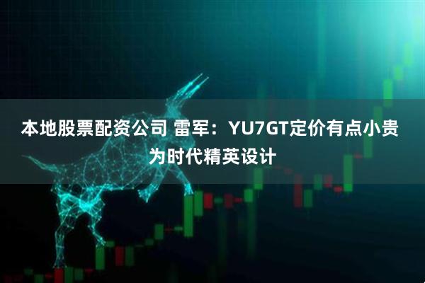 本地股票配资公司 雷军：YU7GT定价有点小贵 为时代精英设计