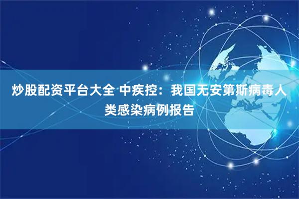 炒股配资平台大全 中疾控：我国无安第斯病毒人类感染病例报告