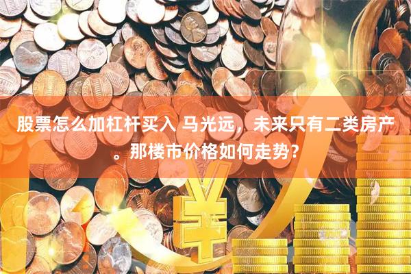 股票怎么加杠杆买入 马光远，未来只有二类房产。那楼市价格如何走势？