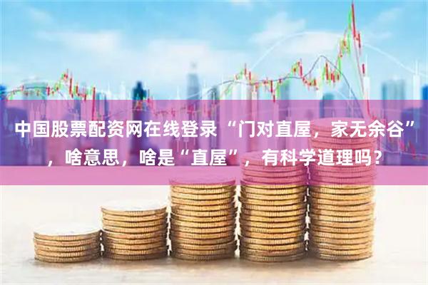 中国股票配资网在线登录 “门对直屋,家无余谷”,啥意思,啥是“直屋”,有科学道理吗?
