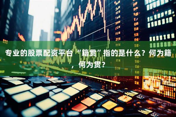专业的股票配资平台 “籍贯”指的是什么？何为籍，何为贯？