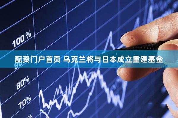配资门户首页 乌克兰将与日本成立重建基金
