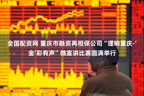 全国配资网 重庆市融资再担保公司“理响重庆·‘金’彩有声”微宣讲比赛圆满举行