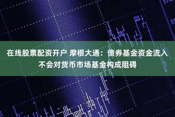 在线股票配资开户 摩根大通：债券基金资金流入不会对货币市场基金构成阻碍