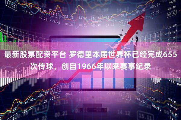 最新股票配资平台 罗德里本届世界杯已经完成655次传球，创自1966年以来赛事纪录