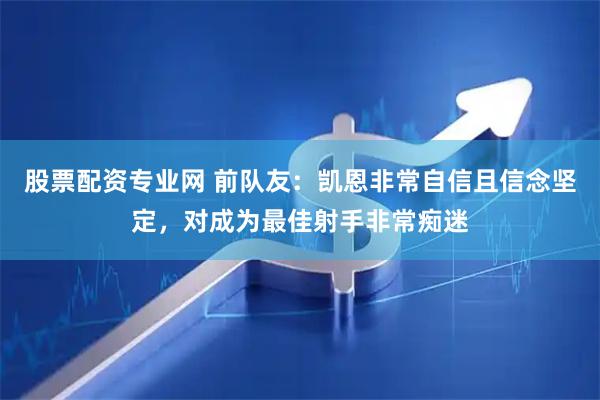 股票配资专业网 前队友：凯恩非常自信且信念坚定，对成为最佳射手非常痴迷
