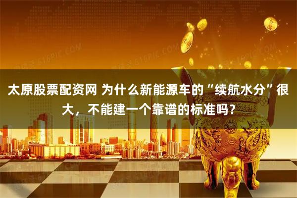 太原股票配资网 为什么新能源车的“续航水分”很大，不能建一个靠谱的标准吗？