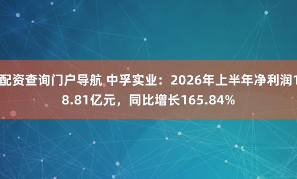 配资查询门户导航 中孚实业：2026年上半年净利润18.81亿元，同比增长165.84%