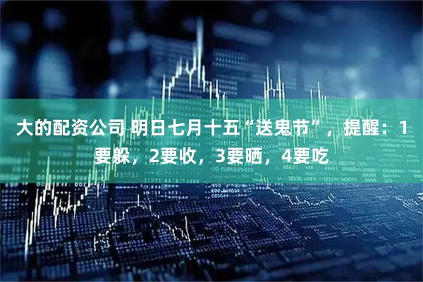 大的配资公司 明日七月十五“送鬼节”，提醒：1要躲，2要收，3要晒，4要吃